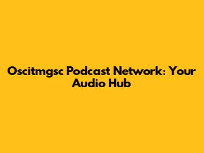 Oscitmgsc Podcast Network: Your Audio Hub