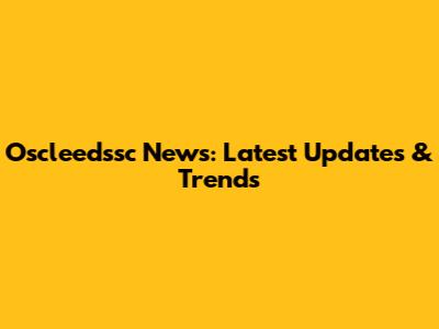 Oscleedssc News: Latest Updates & Trends