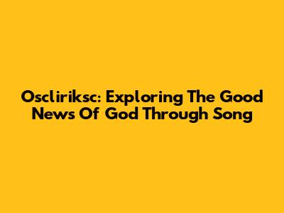 Oscliriksc: Exploring The Good News Of God Through Song