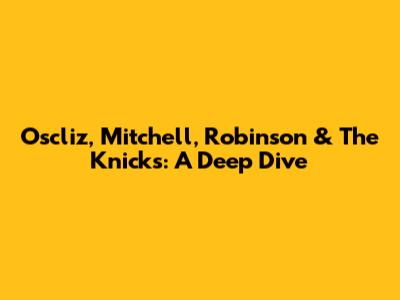 Oscliz, Mitchell, Robinson & The Knicks: A Deep Dive