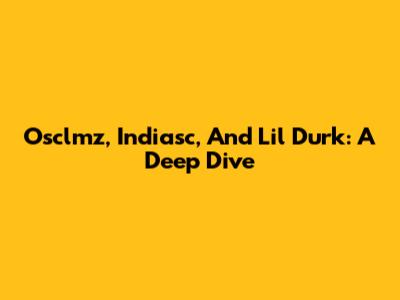 Osclmz, Indiasc, And Lil Durk: A Deep Dive