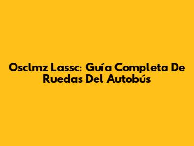 Osclmz Lassc: Guía Completa De Ruedas Del Autobús