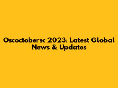 Oscoctobersc 2023: Latest Global News & Updates