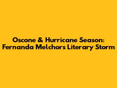 Oscone & Hurricane Season: Fernanda Melchor's Literary Storm