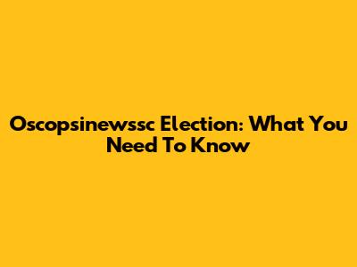 Oscopsinewssc Election: What You Need To Know