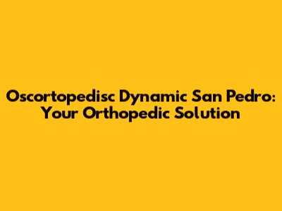 Oscortopedisc Dynamic San Pedro: Your Orthopedic Solution