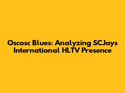 Oscosc Blues: Analyzing SCJays' International HLTV Presence
