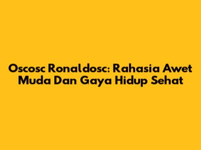 Oscosc Ronaldosc: Rahasia Awet Muda Dan Gaya Hidup Sehat