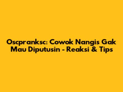 Oscpranksc: Cowok Nangis Gak Mau Diputusin - Reaksi & Tips
