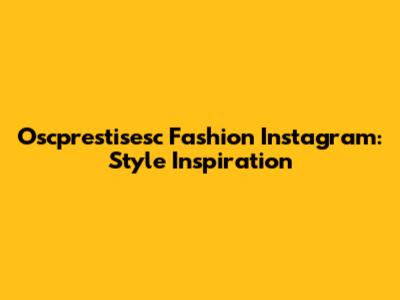 Oscprestisesc Fashion Instagram: Style Inspiration