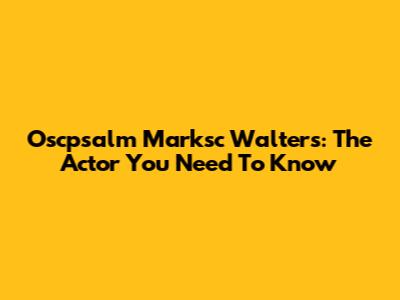 Oscpsalm Marksc Walters: The Actor You Need To Know