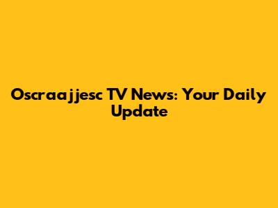 Oscraajjesc TV News: Your Daily Update