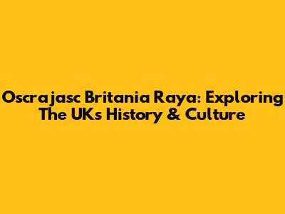 Oscrajasc Britania Raya: Exploring The UK's History & Culture
