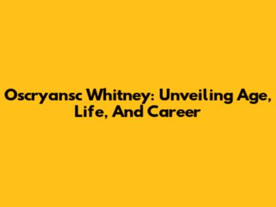 Oscryansc Whitney: Unveiling Age, Life, And Career