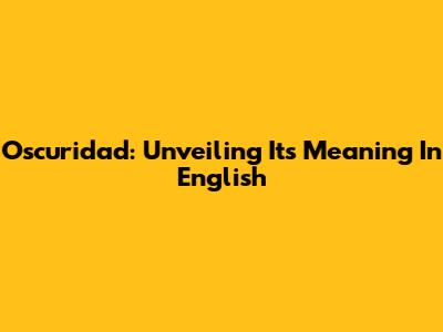 Oscuridad: Unveiling Its Meaning In English