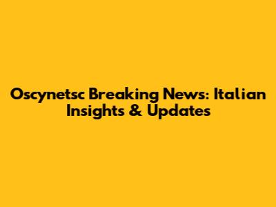 Oscynetsc Breaking News: Italian Insights & Updates
