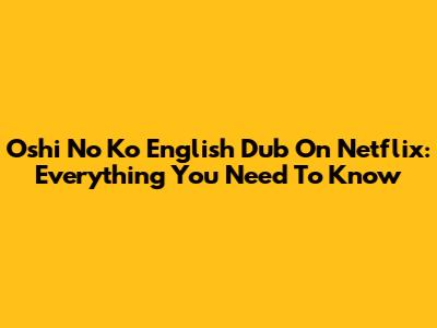 Oshi No Ko English Dub On Netflix: Everything You Need To Know