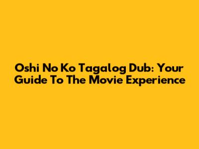 Oshi No Ko Tagalog Dub: Your Guide To The Movie Experience