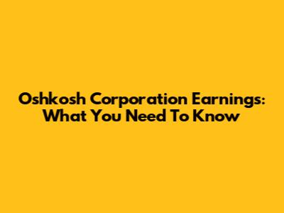 Oshkosh Corporation Earnings: What You Need To Know