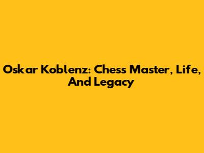 Oskar Koblenz: Chess Master, Life, And Legacy