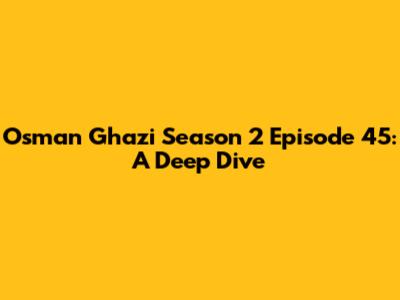 Osman Ghazi Season 2 Episode 45: A Deep Dive