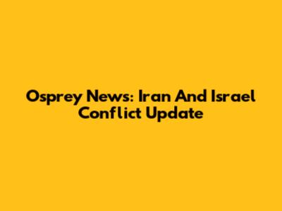 Osprey News: Iran And Israel Conflict Update