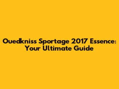 Ouedkniss Sportage 2017 Essence: Your Ultimate Guide