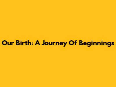 Our Birth: A Journey Of Beginnings