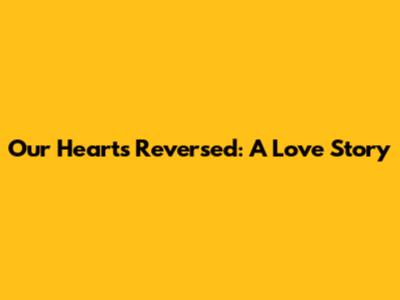 Our Hearts Reversed: A Love Story