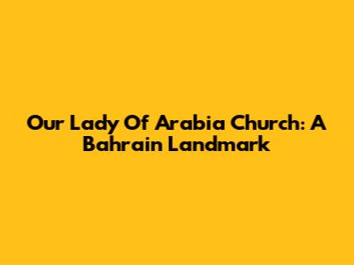 Our Lady Of Arabia Church: A Bahrain Landmark