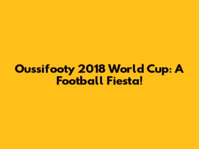 Oussifooty 2018 World Cup: A Football Fiesta!