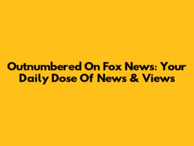 Outnumbered On Fox News: Your Daily Dose Of News & Views
