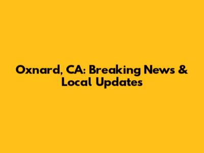Oxnard, CA: Breaking News & Local Updates