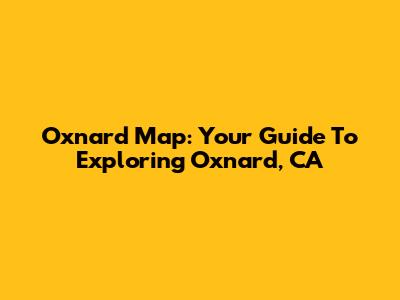 Oxnard Map: Your Guide To Exploring Oxnard, CA