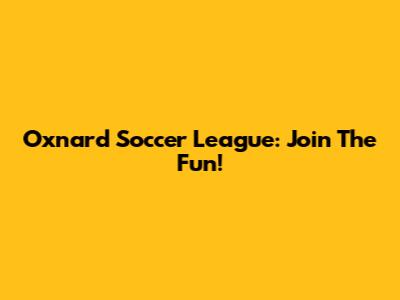 Oxnard Soccer League: Join The Fun!