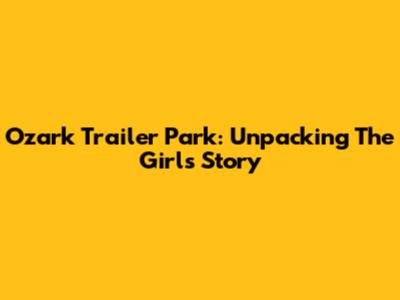 Ozark Trailer Park: Unpacking The Girl's Story