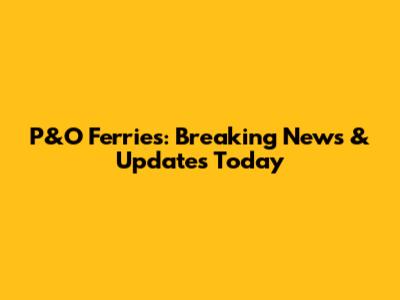 P&O Ferries: Breaking News & Updates Today