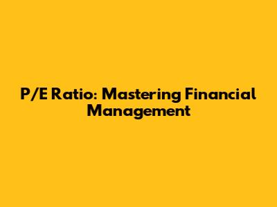 P/E Ratio: Mastering Financial Management