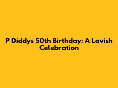P Diddy's 50th Birthday: A Lavish Celebration