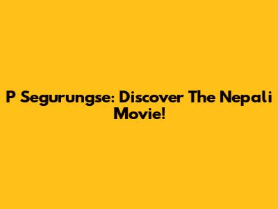 P Segurungse: Discover The Nepali Movie!