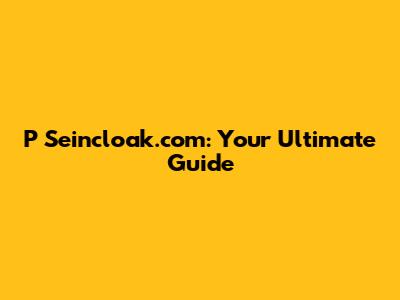 P Seincloak.com: Your Ultimate Guide