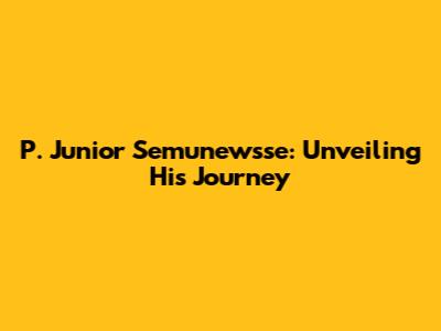P. Junior Semunewsse: Unveiling His Journey