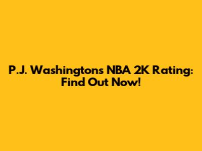 P.J. Washington's NBA 2K Rating: Find Out Now!