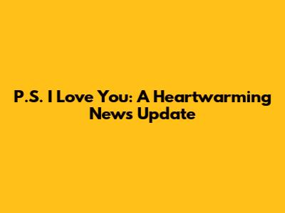 P.S. I Love You: A Heartwarming News Update