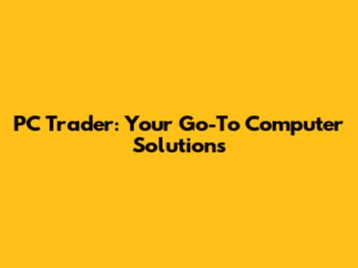 PC Trader: Your Go-To Computer Solutions