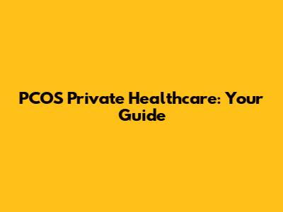 PCOS Private Healthcare: Your Guide