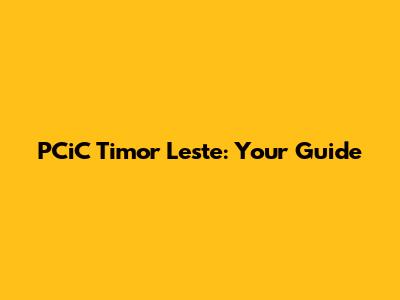 PCiC Timor Leste: Your Guide