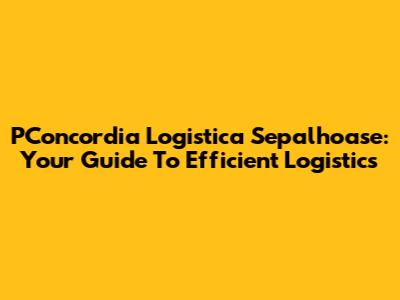 PConcordia Logistica Sepalhoase: Your Guide To Efficient Logistics