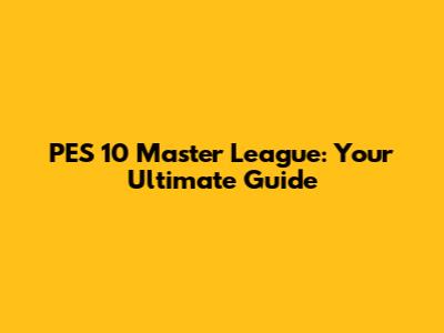 PES 10 Master League: Your Ultimate Guide