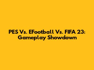 PES Vs. EFootball Vs. FIFA 23: Gameplay Showdown